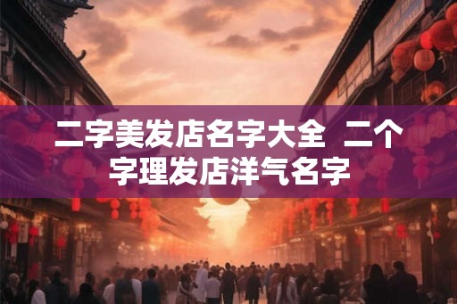二字美发店名字大全  二个字理发店洋气名字
