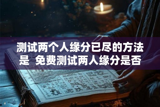 测试两个人缘分已尽的方法是 免费测试两人缘分是否已尽 测试两个人缘分已尽的方法是 免费测试两人缘分是否已尽
