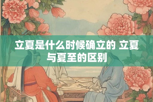 立夏是什么时候确立的 立夏与夏至的区别 立夏是什么时候确立的 立夏与夏至的区别
