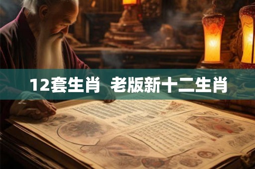 12套生肖  老版新十二生肖