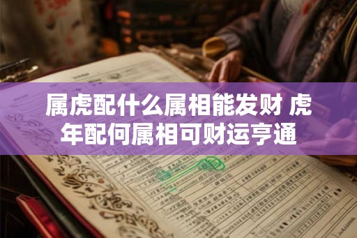 属虎配什么属相能发财 虎年配何属相可财运亨通