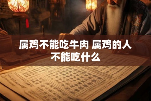 属鸡不能吃牛肉 属鸡的人不能吃什么