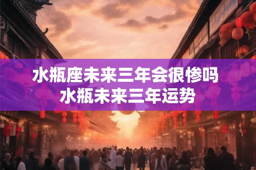 水瓶座未来三年会很惨吗 水瓶未来三年运势