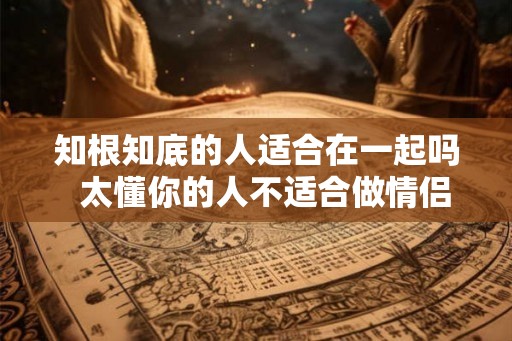 知根知底的人适合在一起吗 太懂你的人不适合做情侣 知根知底的人适合在一起吗 太懂你的人不适合做情侣