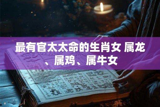 最有官太太命的生肖女 属龙、属鸡、属牛女