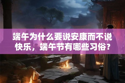 端午为什么要说安康而不说快乐，端午节有哪些习俗？