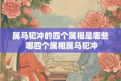 属马犯冲的四个属相是哪些 哪四个属相属马犯冲
