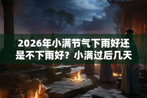 2026年小满节气下雨好还是不下雨好？小满过后几天收麦子？