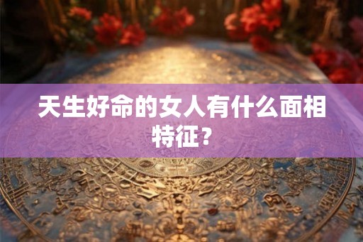 天生好命的女人有什么面相特征？