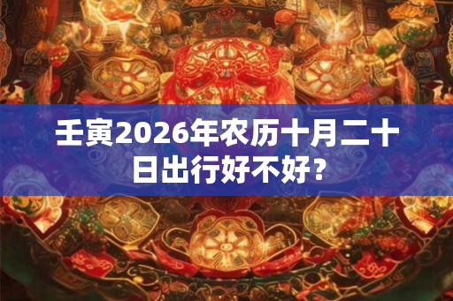 壬寅2026年农历十月二十日出行好不好? 壬寅2026年农历十月二十日出行好不好?