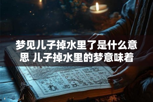 梦见儿子掉水里了是什么意思 儿子掉水里的梦意味着什么