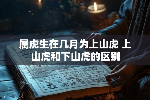 属虎生在几月为上山虎 上山虎和下山虎的区别