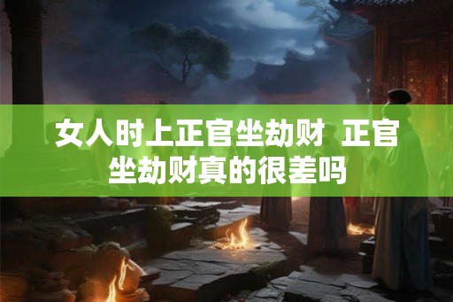 女人时上正官坐劫财  正官坐劫财真的很差吗