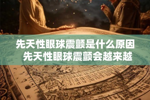 先天性眼球震颤是什么原因  先天性眼球震颤会越来越严重吗