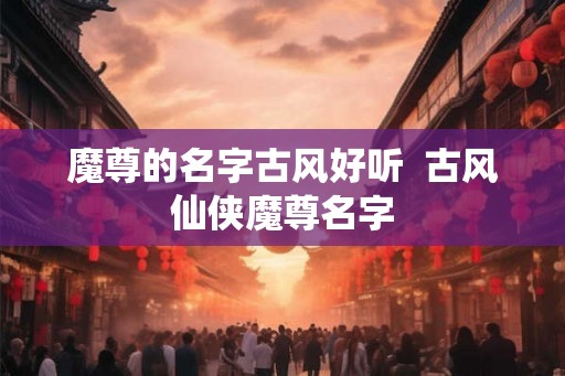 魔尊的名字古风好听  古风仙侠魔尊名字