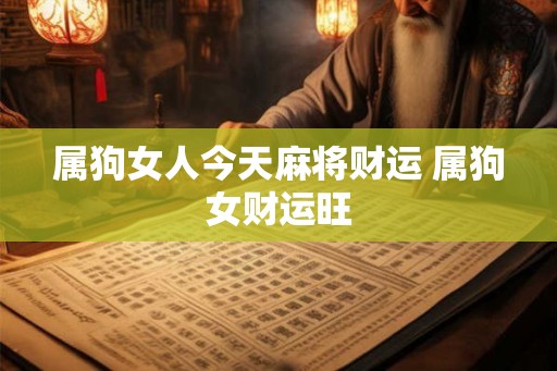 属狗女人今天麻将财运 属狗女财运旺 属狗女人今天麻将财运 属狗女财运旺