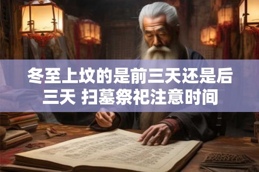 冬至上坟的是前三天还是后三天 扫墓祭祀注意时间