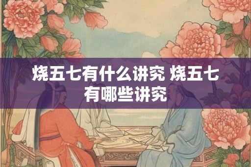 烧五七有什么讲究 烧五七有哪些讲究