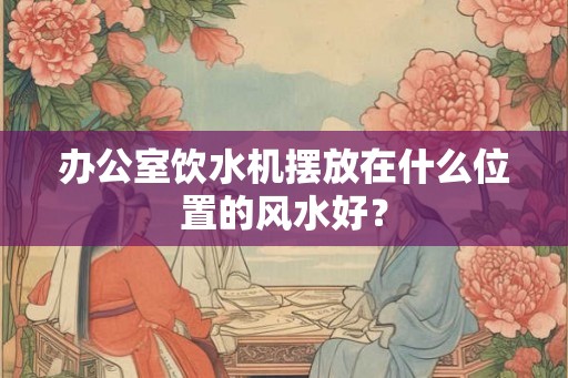 办公室饮水机摆放在什么位置的风水好？