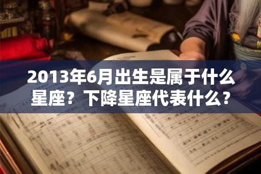 2013年6月出生是属于什么星座？下降星座代表什么？