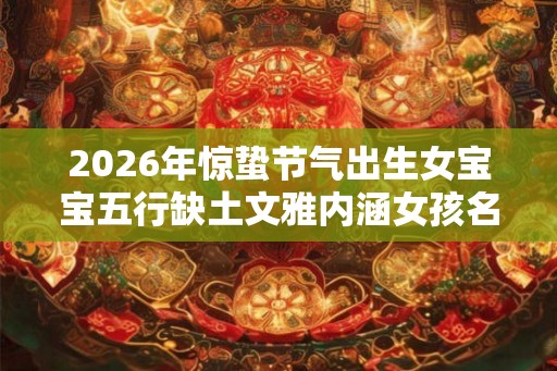 2026年惊蛰节气出生女宝宝五行缺土文雅内涵女孩名字