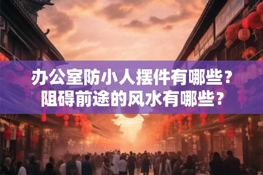 办公室防小人摆件有哪些?阻碍前途的风水有哪些? 办公室防小人摆件有哪些?阻碍前途的风水有哪些?