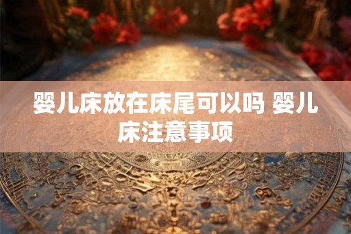 婴儿床放在床尾可以吗 婴儿床注意事项