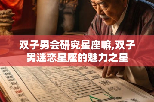 双子男会研究星座嘛,双子男迷恋星座的魅力之星
