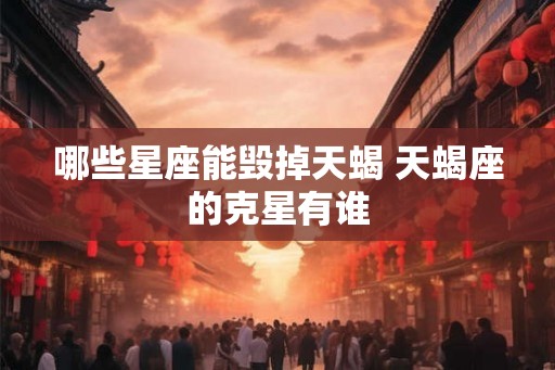 哪些星座能毁掉天蝎 天蝎座的克星有谁