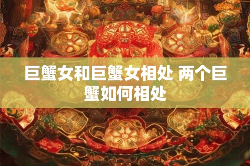 巨蟹女和巨蟹女相处 两个巨蟹如何相处