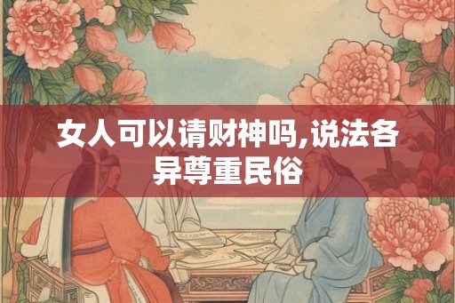 女人可以请财神吗,说法各异尊重民俗