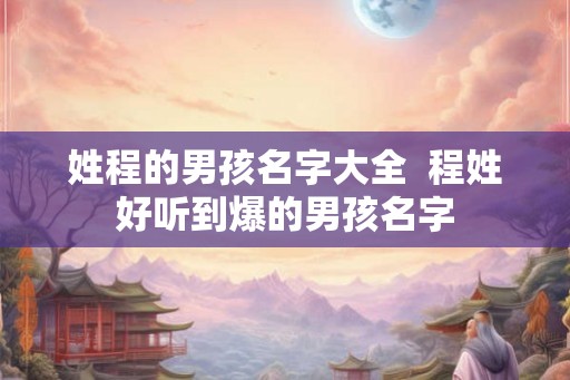姓程的男孩名字大全  程姓好听到爆的男孩名字