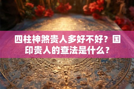 四柱神煞贵人多好不好？国印贵人的查法是什么？