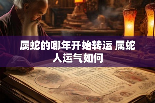 属蛇的哪年开始转运 属蛇人运气如何