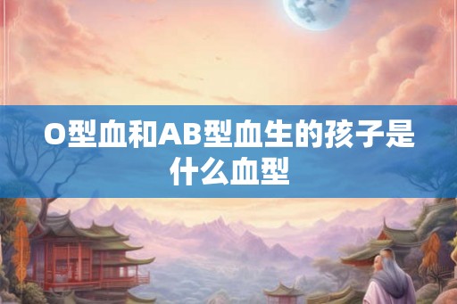 O型血和AB型血生的孩子是什么血型