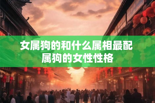 女属狗的和什么属相最配 属狗的女性性格 女属狗的和什么属相最配 属狗的女性性格