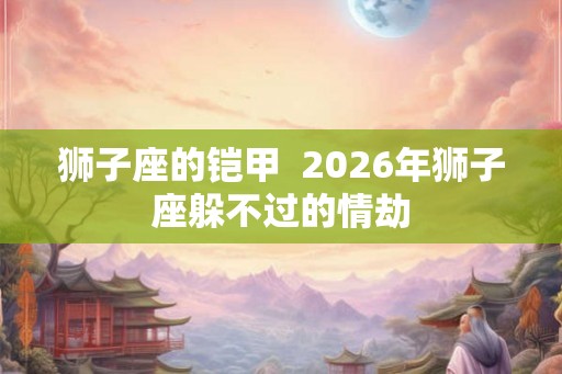 狮子座的铠甲  2026年狮子座躲不过的情劫