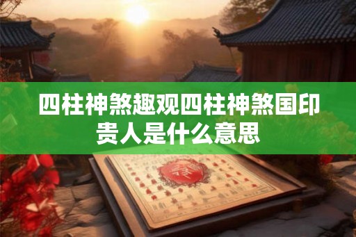 四柱神煞趣观四柱神煞国印贵人是什么意思