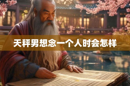 天秤男想念一个人时会怎样