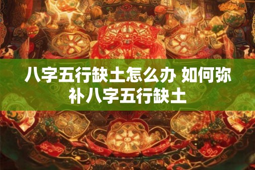 八字五行缺土怎么办 如何弥补八字五行缺土