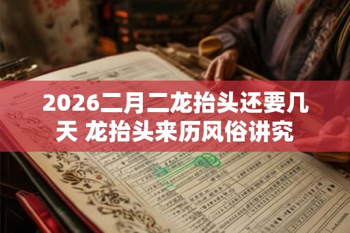 2026二月二龙抬头还要几天 龙抬头来历风俗讲究