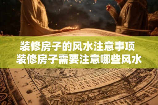 装修房子的风水注意事项 装修房子需要注意哪些风水问题