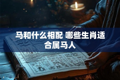 马和什么相配 哪些生肖适合属马人