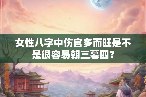 女性八字中伤官多而旺是不是很容易朝三暮四? 女性八字中伤官多而旺是不是很容易朝三暮四?