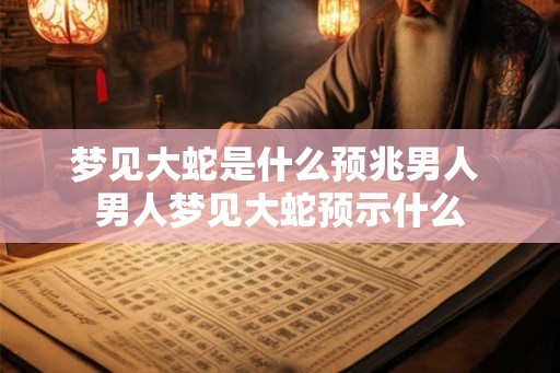 梦见大蛇是什么预兆男人 男人梦见大蛇预示什么