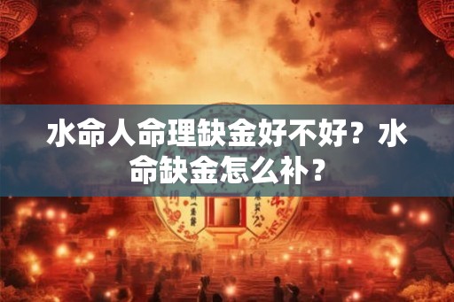 水命人命理缺金好不好？水命缺金怎么补？