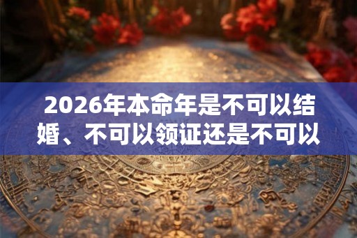 2026年本命年是不可以结婚、不可以领证还是不可以办婚礼？