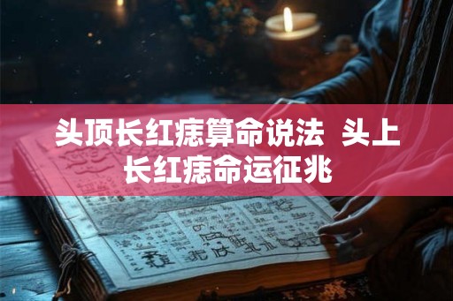 头顶长红痣算命说法  头上长红痣命运征兆