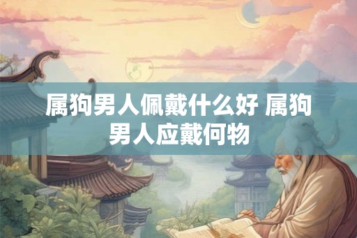 属狗男人佩戴什么好 属狗男人应戴何物 属狗男人佩戴什么好 属狗男人应戴何物