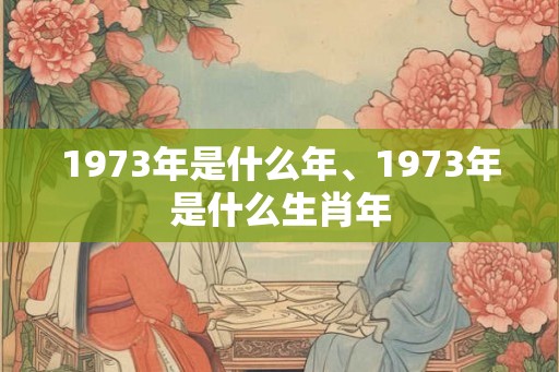 1973年是什么年、1973年是什么生肖年